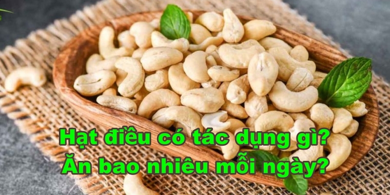 Hạt Điều Có Tác Dụng Gì? Ăn Bao Nhiêu Mỗi Ngày?