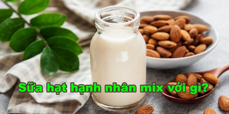 Sữa hạt hạnh nhân mix với gì