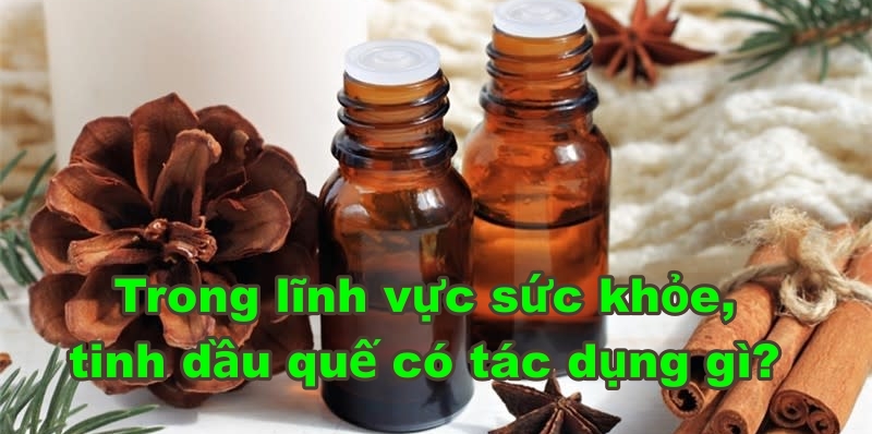 Trong lĩnh vực sức khỏe, tinh dầu quế có tác dụng gì?